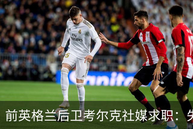 前英格兰后卫考尔克社媒求职：失业令人压力巨大，但不会恐慌